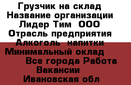 Грузчик на склад › Название организации ­ Лидер Тим, ООО › Отрасль предприятия ­ Алкоголь, напитки › Минимальный оклад ­ 20 500 - Все города Работа » Вакансии   . Ивановская обл.